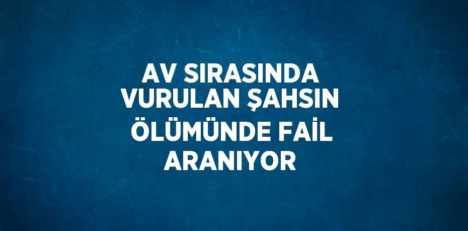 AV SIRASINDA VURULAN ŞAHSIN ÖLÜMÜNDE FAİL ARANIYOR