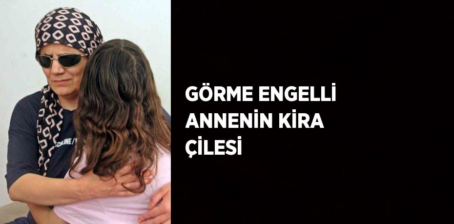 GÖRME ENGELLİ ANNENİN KİRA ÇİLESİ