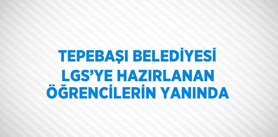 TEPEBAŞI BELEDİYESİ LGS’YE HAZIRLANAN ÖĞRENCİLERİN YANINDA