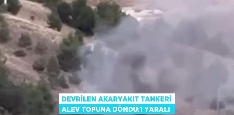 DEVRİLEN AKARYAKIT TANKERİ ALEV TOPUNA DÖNDÜ:1 YARALI