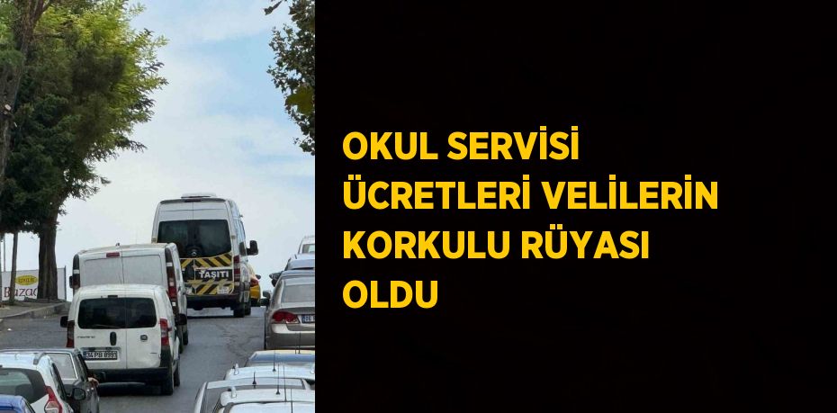 OKUL SERVİSİ ÜCRETLERİ VELİLERİN KORKULU RÜYASI OLDU