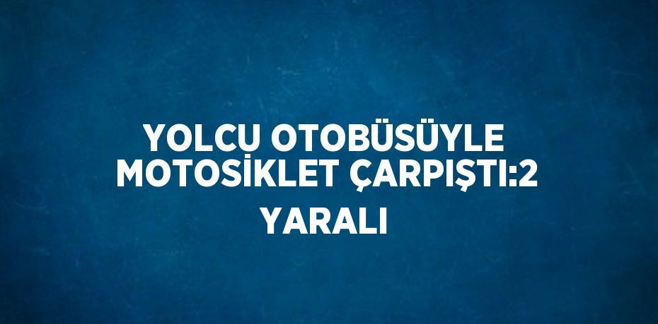 YOLCU OTOBÜSÜYLE MOTOSİKLET ÇARPIŞTI:2 YARALI