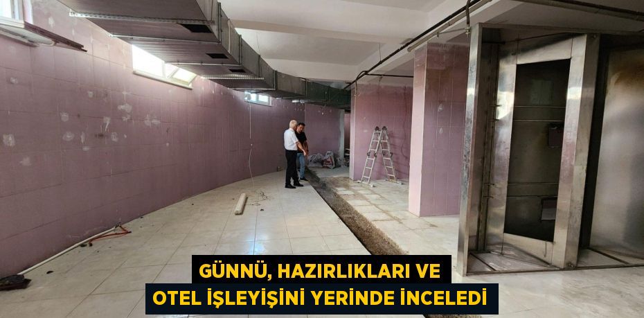 GÜNNÜ, HAZIRLIKLARI VE OTEL İŞLEYİŞİNİ YERİNDE İNCELEDİ