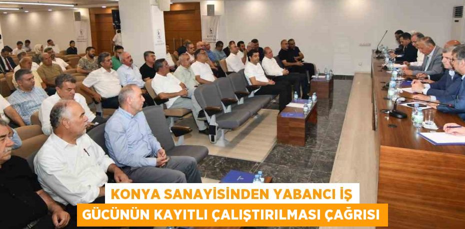 KONYA SANAYİSİNDEN YABANCI İŞ GÜCÜNÜN KAYITLI ÇALIŞTIRILMASI ÇAĞRISI