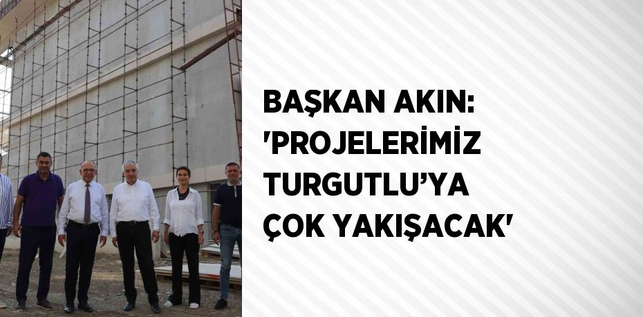 BAŞKAN AKIN: 'PROJELERİMİZ TURGUTLU’YA ÇOK YAKIŞACAK'