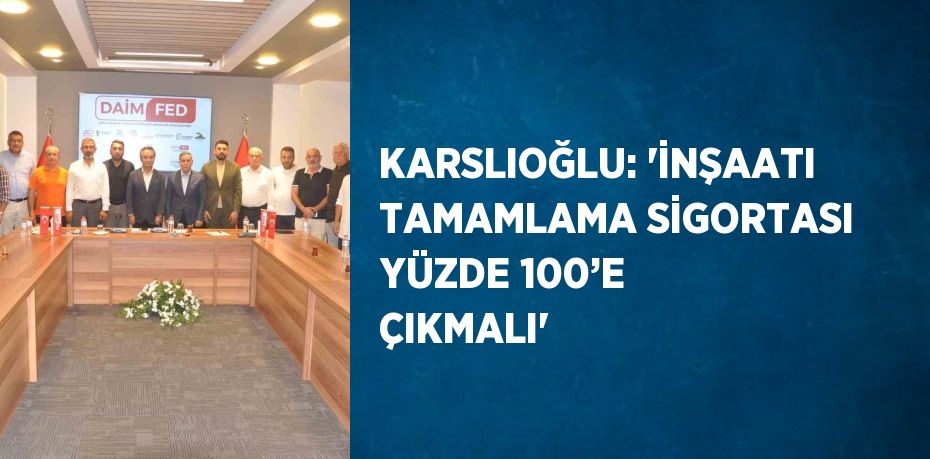 KARSLIOĞLU: 'İNŞAATI TAMAMLAMA SİGORTASI YÜZDE 100’E ÇIKMALI'