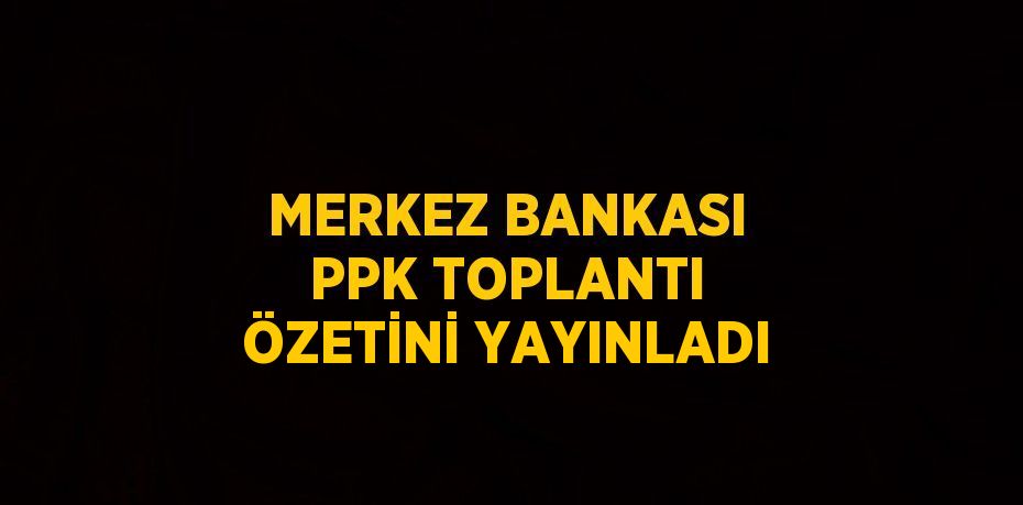 MERKEZ BANKASI PPK TOPLANTI ÖZETİNİ YAYINLADI