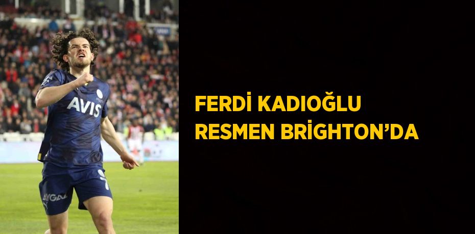 FERDİ KADIOĞLU RESMEN BRİGHTON’DA