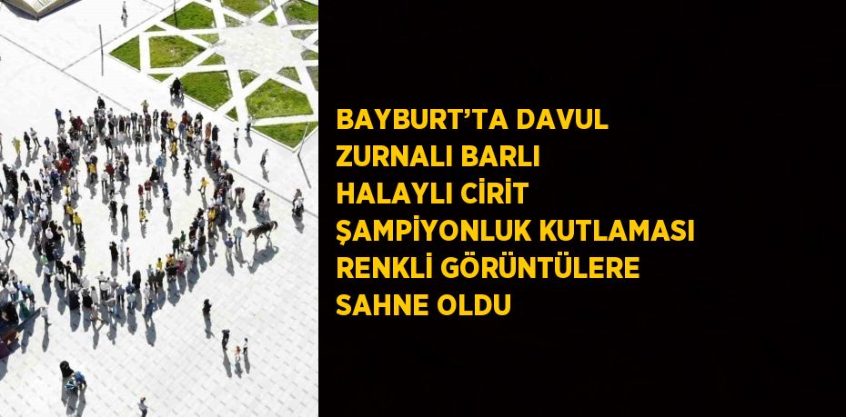 BAYBURT’TA DAVUL ZURNALI BARLI HALAYLI CİRİT ŞAMPİYONLUK KUTLAMASI RENKLİ GÖRÜNTÜLERE SAHNE OLDU