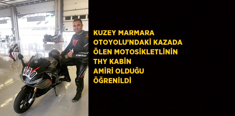 KUZEY MARMARA OTOYOLU’NDAKİ KAZADA ÖLEN MOTOSİKLETLİNİN THY KABİN AMİRİ OLDUĞU ÖĞRENİLDİ