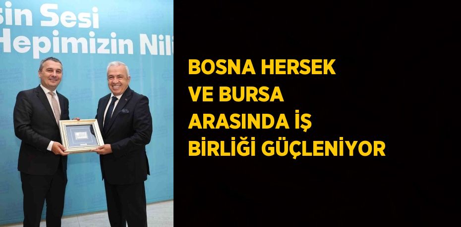 BOSNA HERSEK VE BURSA ARASINDA İŞ BİRLİĞİ GÜÇLENİYOR