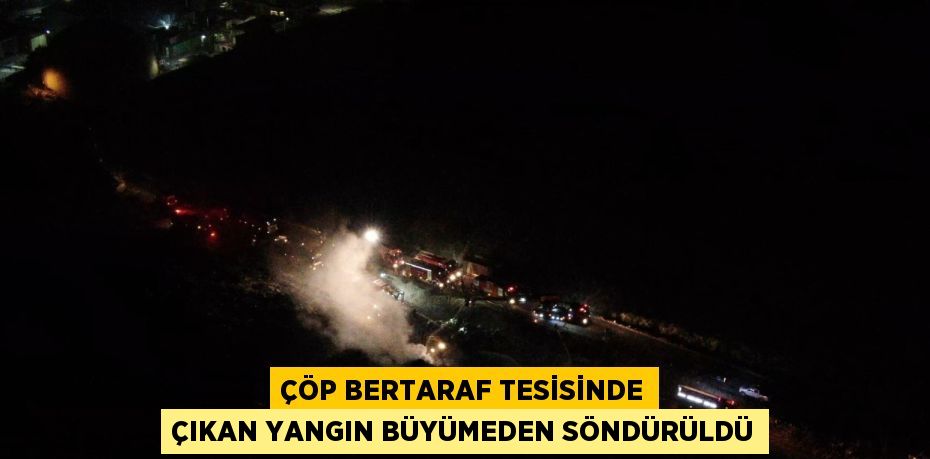 ÇÖP BERTARAF TESİSİNDE ÇIKAN YANGIN BÜYÜMEDEN SÖNDÜRÜLDÜ