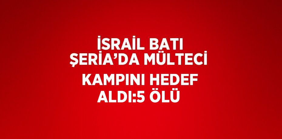 İSRAİL BATI ŞERİA’DA MÜLTECİ KAMPINI HEDEF ALDI:5 ÖLÜ