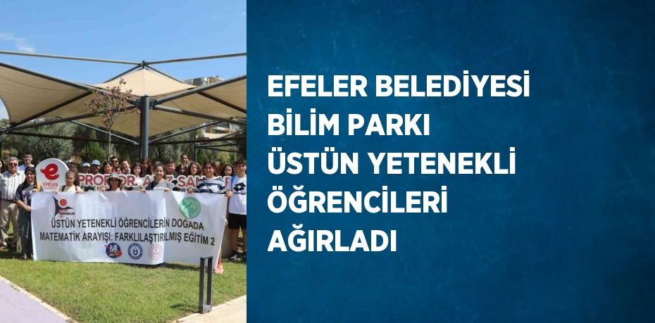 EFELER BELEDİYESİ BİLİM PARKI ÜSTÜN YETENEKLİ ÖĞRENCİLERİ AĞIRLADI