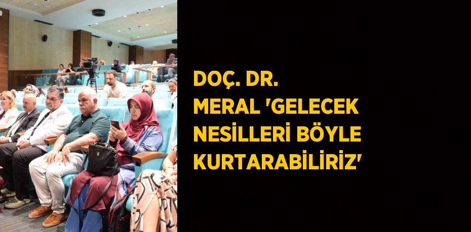 DOÇ. DR. MERAL 'GELECEK NESİLLERİ BÖYLE KURTARABİLİRİZ'