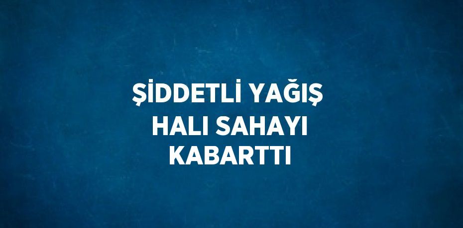 ŞİDDETLİ YAĞIŞ HALI SAHAYI KABARTTI