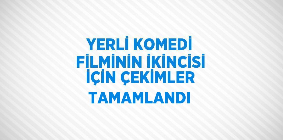 YERLİ KOMEDİ FİLMİNİN İKİNCİSİ İÇİN ÇEKİMLER TAMAMLANDI