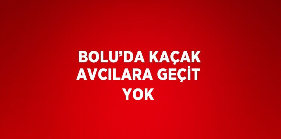 BOLU’DA KAÇAK AVCILARA GEÇİT YOK