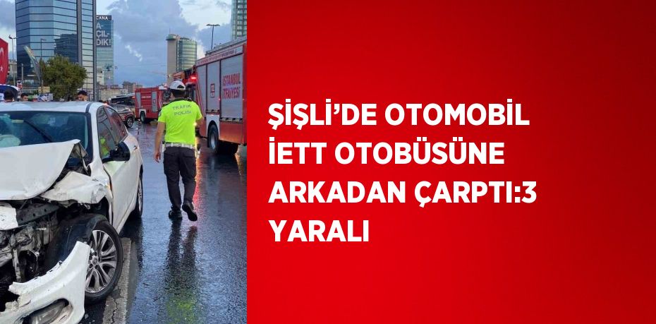 ŞİŞLİ’DE OTOMOBİL İETT OTOBÜSÜNE ARKADAN ÇARPTI:3 YARALI