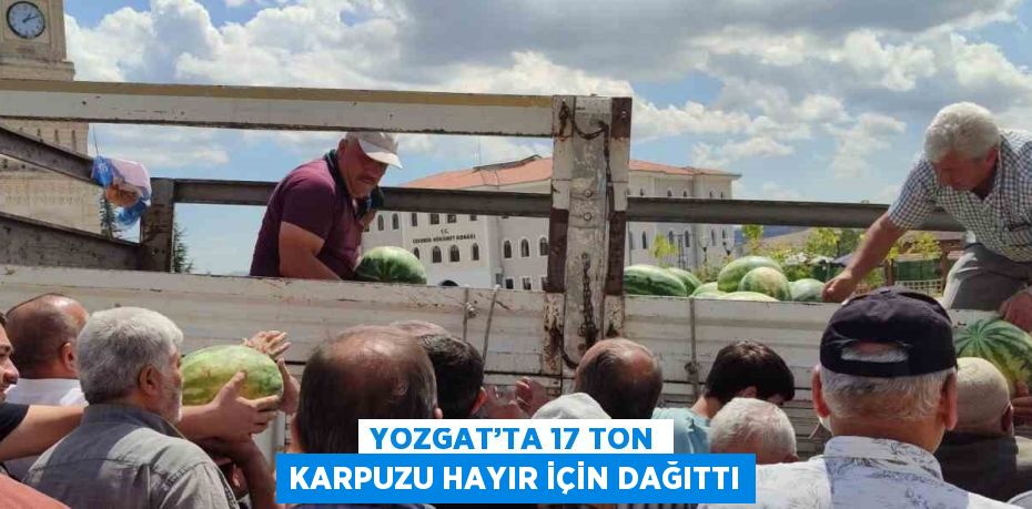 YOZGAT’TA 17 TON KARPUZU HAYIR İÇİN DAĞITTI