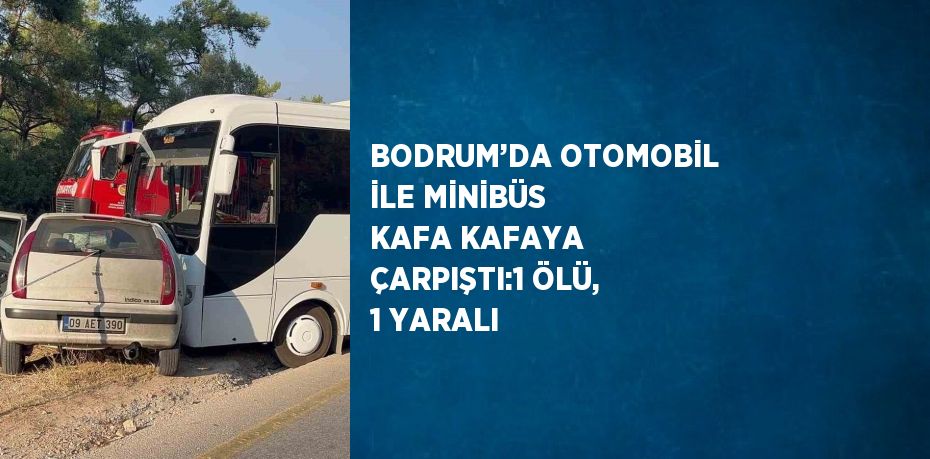 BODRUM’DA OTOMOBİL İLE MİNİBÜS KAFA KAFAYA ÇARPIŞTI:1 ÖLÜ, 1 YARALI