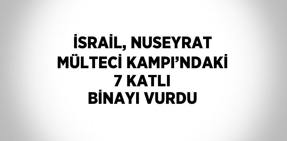 İSRAİL, NUSEYRAT MÜLTECİ KAMPI’NDAKİ 7 KATLI BİNAYI VURDU