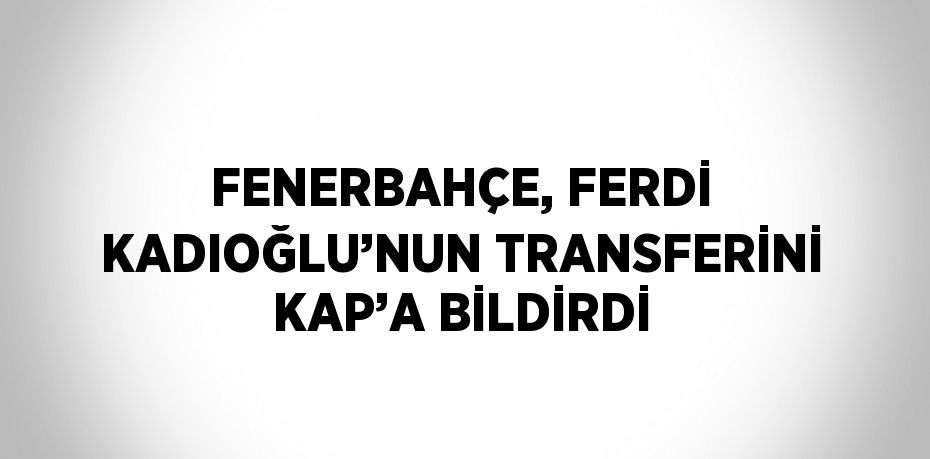 FENERBAHÇE, FERDİ KADIOĞLU’NUN TRANSFERİNİ KAP’A BİLDİRDİ