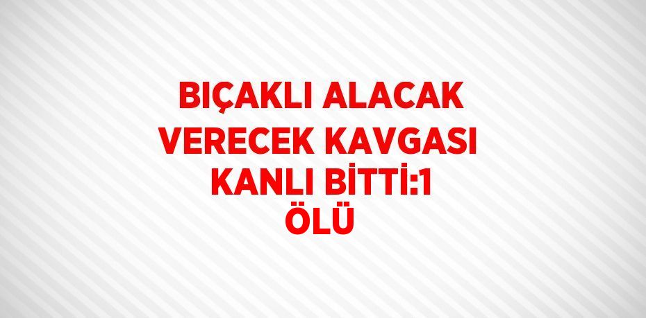 BIÇAKLI ALACAK VERECEK KAVGASI KANLI BİTTİ:1 ÖLÜ