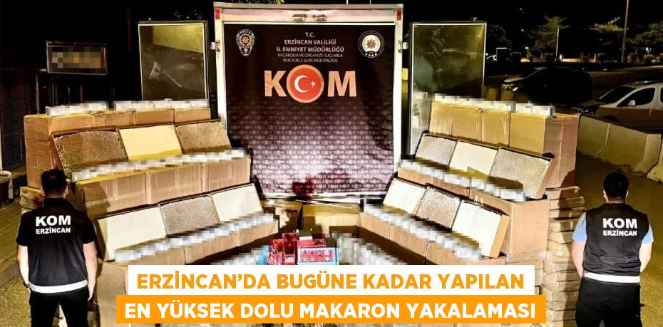 ERZİNCAN’DA BUGÜNE KADAR YAPILAN EN YÜKSEK DOLU MAKARON YAKALAMASI