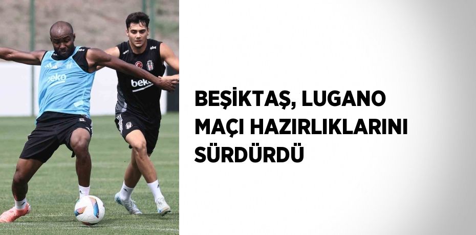 BEŞİKTAŞ, LUGANO MAÇI HAZIRLIKLARINI SÜRDÜRDÜ