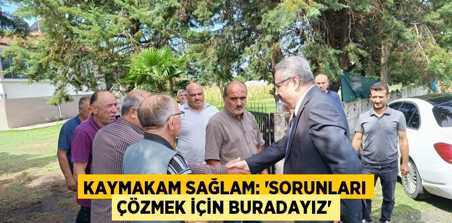 KAYMAKAM SAĞLAM: 'SORUNLARI ÇÖZMEK İÇİN BURADAYIZ'