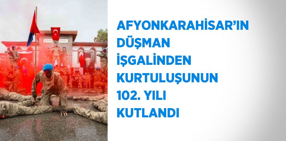 AFYONKARAHİSAR’IN DÜŞMAN İŞGALİNDEN KURTULUŞUNUN 102. YILI KUTLANDI