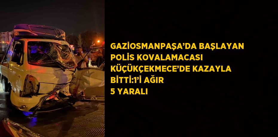 GAZİOSMANPAŞA’DA BAŞLAYAN POLİS KOVALAMACASI KÜÇÜKÇEKMECE’DE KAZAYLA BİTTİ:1’İ AĞIR 5 YARALI