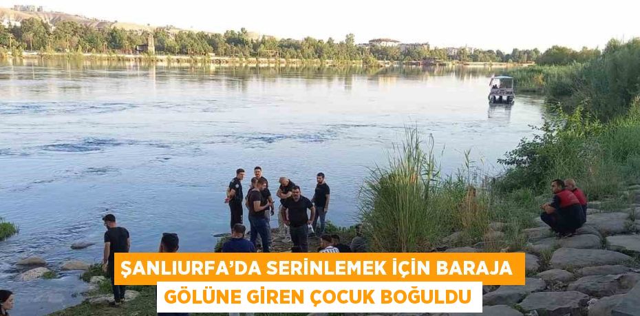 ŞANLIURFA’DA SERİNLEMEK İÇİN BARAJA GÖLÜNE GİREN ÇOCUK BOĞULDU