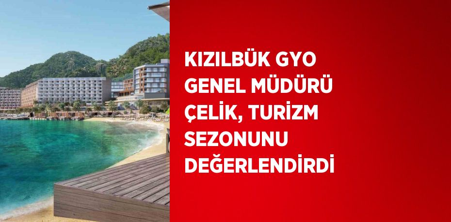 KIZILBÜK GYO GENEL MÜDÜRÜ ÇELİK, TURİZM SEZONUNU DEĞERLENDİRDİ