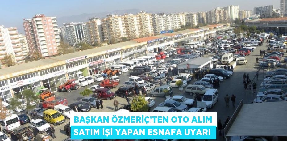 BAŞKAN ÖZMERİÇ’TEN OTO ALIM SATIM İŞİ YAPAN ESNAFA UYARI