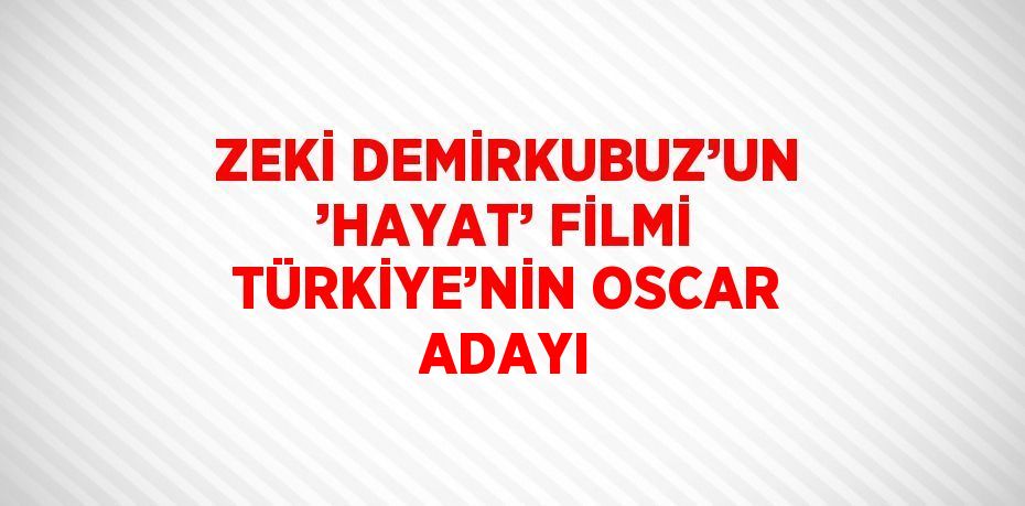 ZEKİ DEMİRKUBUZ’UN ’HAYAT’ FİLMİ TÜRKİYE’NİN OSCAR ADAYI