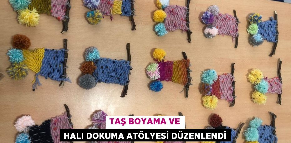 TAŞ BOYAMA VE HALI DOKUMA ATÖLYESİ DÜZENLENDİ