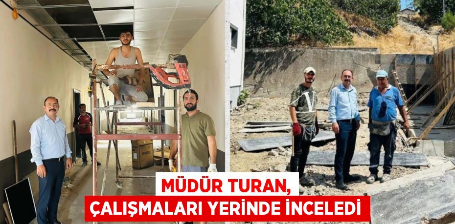 MÜDÜR TURAN, ÇALIŞMALARI YERİNDE İNCELEDİ