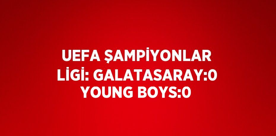 UEFA ŞAMPİYONLAR LİGİ: GALATASARAY:0 YOUNG BOYS:0