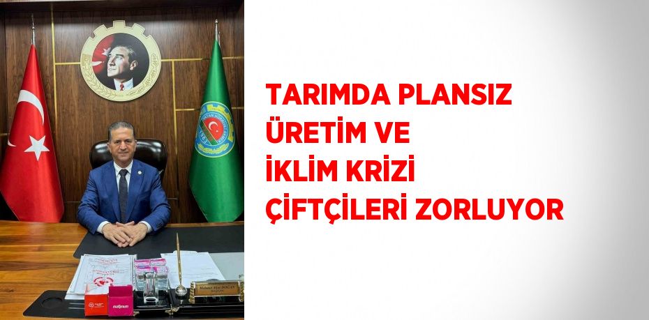 TARIMDA PLANSIZ ÜRETİM VE İKLİM KRİZİ ÇİFTÇİLERİ ZORLUYOR