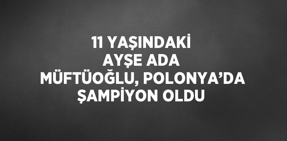 11 YAŞINDAKİ AYŞE ADA MÜFTÜOĞLU, POLONYA’DA ŞAMPİYON OLDU