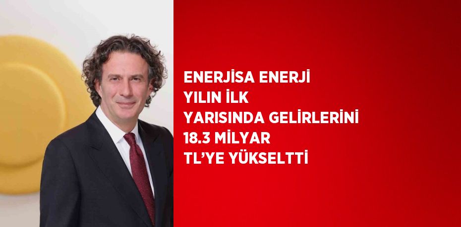 ENERJİSA ENERJİ YILIN İLK YARISINDA GELİRLERİNİ 18.3 MİLYAR TL’YE YÜKSELTTİ