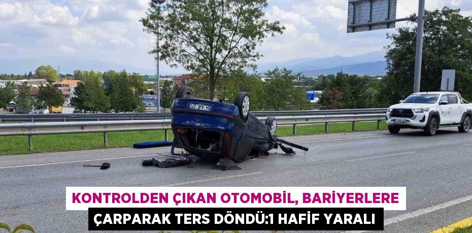 KONTROLDEN ÇIKAN OTOMOBİL, BARİYERLERE ÇARPARAK TERS DÖNDÜ:1 HAFİF YARALI