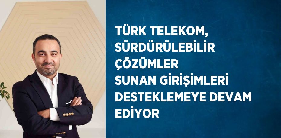 TÜRK TELEKOM, SÜRDÜRÜLEBİLİR ÇÖZÜMLER SUNAN GİRİŞİMLERİ DESTEKLEMEYE DEVAM EDİYOR