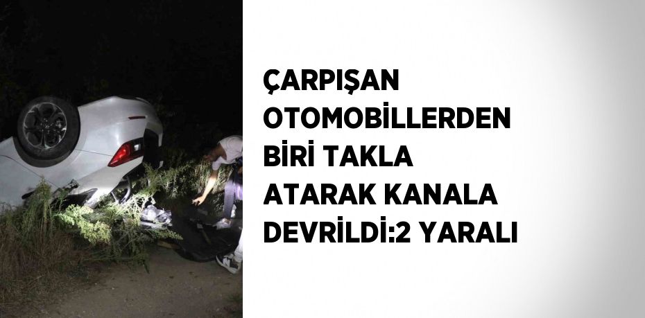 ÇARPIŞAN OTOMOBİLLERDEN BİRİ TAKLA ATARAK KANALA DEVRİLDİ:2 YARALI