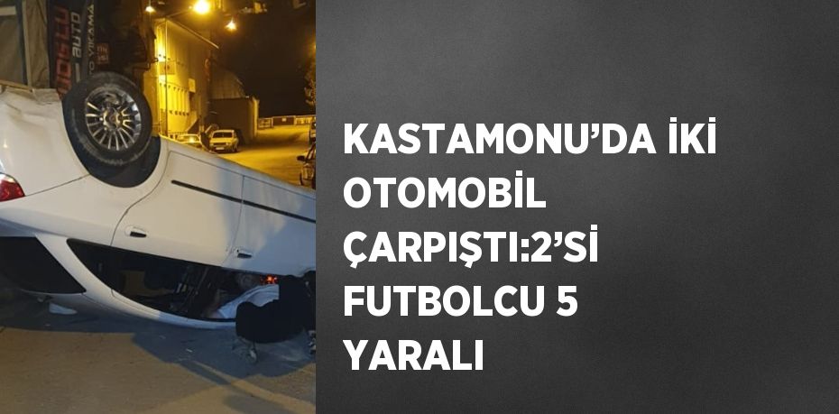 KASTAMONU’DA İKİ OTOMOBİL ÇARPIŞTI:2’Sİ FUTBOLCU 5 YARALI