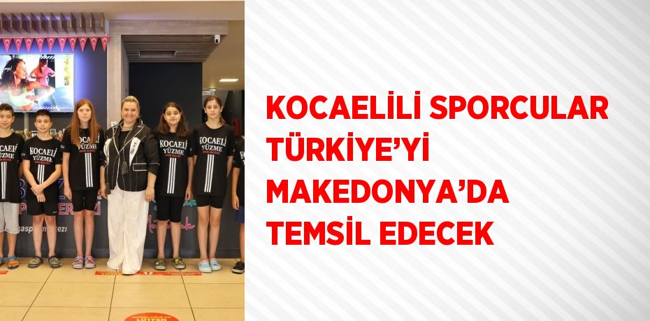 KOCAELİLİ SPORCULAR TÜRKİYE’Yİ MAKEDONYA’DA TEMSİL EDECEK