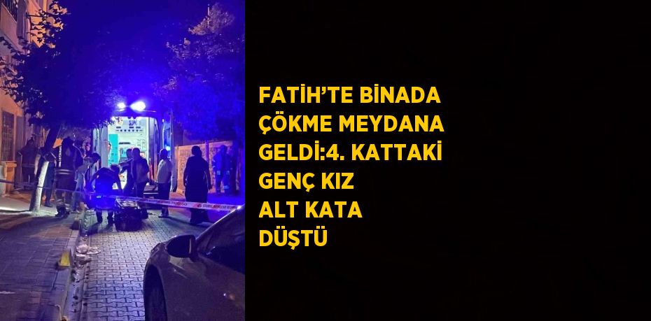 FATİH’TE BİNADA ÇÖKME MEYDANA GELDİ:4. KATTAKİ GENÇ KIZ ALT KATA DÜŞTÜ