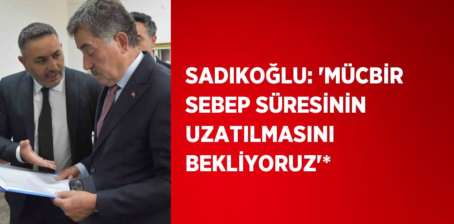 SADIKOĞLU: 'MÜCBİR SEBEP SÜRESİNİN UZATILMASINI BEKLİYORUZ'*